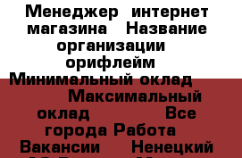 Менеджер  интернет-магазина › Название организации ­ орифлейм › Минимальный оклад ­ 20 000 › Максимальный оклад ­ 50 000 - Все города Работа » Вакансии   . Ненецкий АО,Верхняя Мгла д.